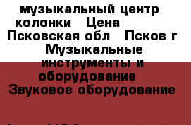 музыкальный центр  колонки › Цена ­ 1 500 - Псковская обл., Псков г. Музыкальные инструменты и оборудование » Звуковое оборудование   